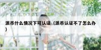 派币什么情况下可认证（派币认证不了怎么办）