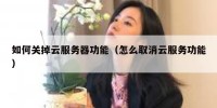 如何关掉云服务器功能（怎么取消云服务功能）