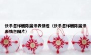 快手怎样删除魔法表情包（快手怎样删除魔法表情包图片）