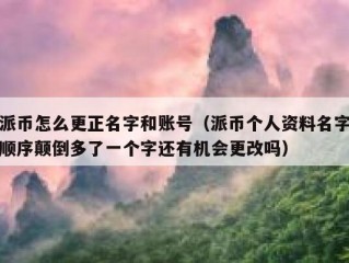 派币怎么更正名字和账号（派币个人资料名字顺序颠倒多了一个字还有机会更改吗）