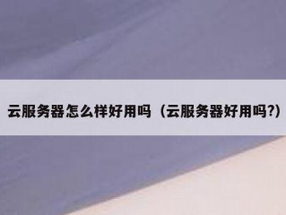 云服务器怎么样好用吗（云服务器好用吗?）