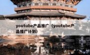 youtube产品推广（youtube产品推广计划）