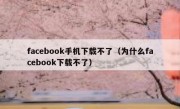 facebook手机下载不了（为什么facebook下载不了）