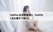 twitter无法查看别人（twitter怎么看不了别人）
