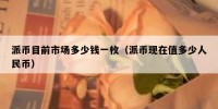 派币目前市场多少钱一枚（派币现在值多少人民币）