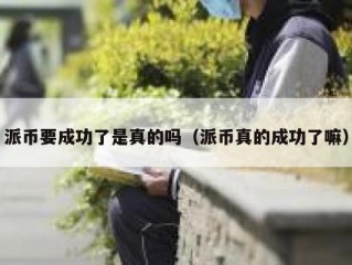 派币要成功了是真的吗（派币真的成功了嘛）