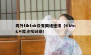 海外tiktok没有网络连接（tiktok不能连接网络）