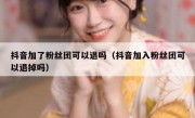 抖音加了粉丝团可以退吗（抖音加入粉丝团可以退掉吗）