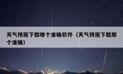 天气预报下载哪个准确软件（天气预报下载那个准确）