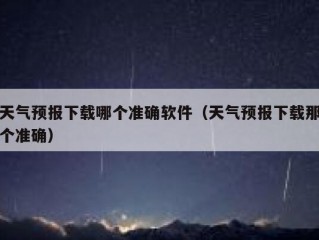 天气预报下载哪个准确软件（天气预报下载那个准确）
