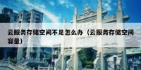 云服务存储空间不足怎么办（云服务存储空间容量）