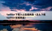 twitter下载入口百度网盘（怎么下载twitter百度网盘）