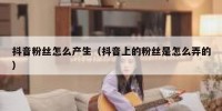 抖音粉丝怎么产生（抖音上的粉丝是怎么弄的）