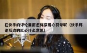 在快手的评论里面怎样摆爱心符号呢（快手评论后边的红心什么意思）