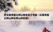 把云服务器公网ip映射自己电脑（云服务器公网ip和私网ip的区别）