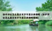 快手评论怎么显示文字不显示表情呢（快手评论怎么显示文字不显示表情呢视频）