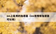 ios上能用的加速器（ios有哪些加速器可以用）