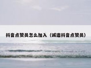 抖音点赞员怎么加入（诚邀抖音点赞员）