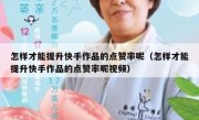 怎样才能提升快手作品的点赞率呢（怎样才能提升快手作品的点赞率呢视频）