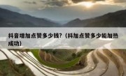 抖音增加点赞多少钱?（抖加点赞多少能加热成功）