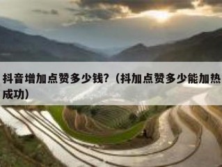 抖音增加点赞多少钱?（抖加点赞多少能加热成功）