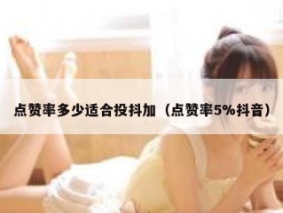 点赞率多少适合投抖加(点赞率5%抖音)