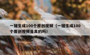 一键生成100个原创视频（一键生成100个原创视频是真的吗）