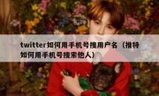 twitter如何用手机号搜用户名（推特如何用手机号搜索他人）