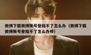 微博下载微博账号登陆不了怎么办（微博下载微博账号登陆不了怎么办呀）