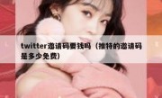 twitter邀请码要钱吗（推特的邀请码是多少免费）