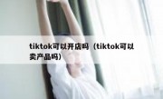 tiktok可以开店吗（tiktok可以卖产品吗）