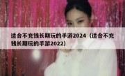 适合不充钱长期玩的手游2024（适合不充钱长期玩的手游2022）