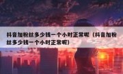 抖音加粉丝多少钱一个小时正常呢（抖音加粉丝多少钱一个小时正常呢）