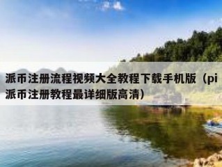 派币注册流程视频大全教程下载手机版（pi派币注册教程最详细版高清）
