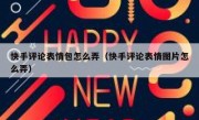 快手评论表情包怎么弄（快手评论表情图片怎么弄）