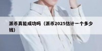 派币真能成功吗（派币2025估计一个多少钱）