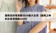 最新出的电视剧2020最火古装（最新上映的古装电视剧2020）