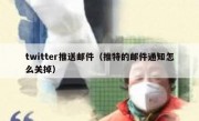 twitter推送邮件（推特的邮件通知怎么关掉）