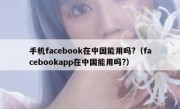 手机facebook在中国能用吗?（facebookapp在中国能用吗?）