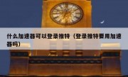 什么加速器可以登录推特（登录推特要用加速器吗）