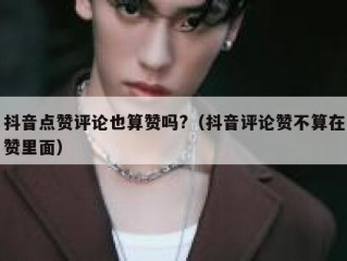 抖音点赞评论也算赞吗?（抖音评论赞不算在赞里面）