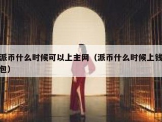 派币什么时候可以上主网（派币什么时候上钱包）