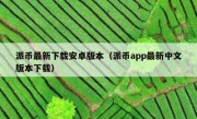派币最新下载安卓版本（派币app最新中文版本下载）