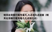 明天北京限行尾号是几,几点到几点结束（明天北京限行尾号是几几点到几点）