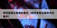 如何查看云服务的备份（如何查看云服务中的备份）