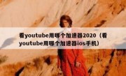 看youtube用哪个加速器2020（看youtube用哪个加速器ios手机）