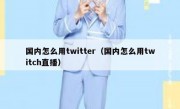 国内怎么用twitter（国内怎么用twitch直播）