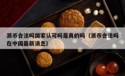 派币合法吗国家认可吗是真的吗（派币合法吗在中国最新消息）