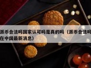派币合法吗国家认可吗是真的吗（派币合法吗在中国最新消息）