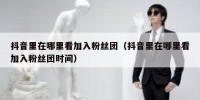 抖音里在哪里看加入粉丝团（抖音里在哪里看加入粉丝团时间）